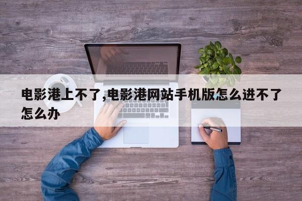 电影港上不了,电影港网站手机版怎么进不了怎么办