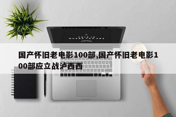 国产怀旧老电影100部,国产怀旧老电影100部应立战泸西西