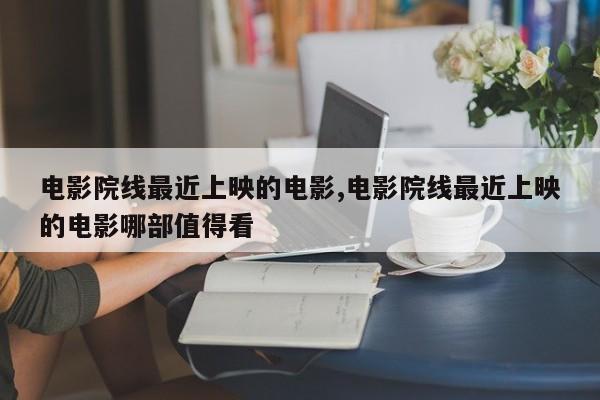 电影院线最近上映的电影,电影院线最近上映的电影哪部值得看