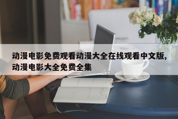 动漫电影免费观看动漫大全在线观看中文版,动漫电影大全免费全集
