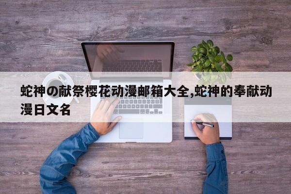 蛇神の献祭樱花动漫邮箱大全,蛇神的奉献动漫日文名