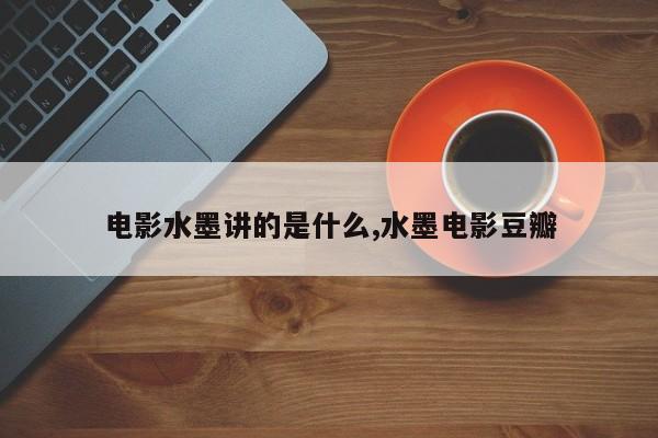 电影水墨讲的是什么,水墨电影豆瓣