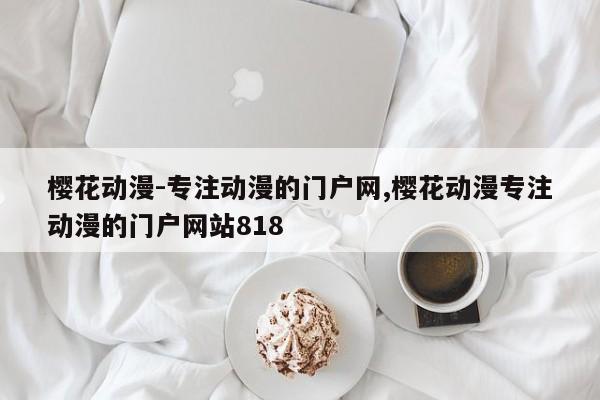 樱花动漫-专注动漫的门户网,樱花动漫专注动漫的门户网站818