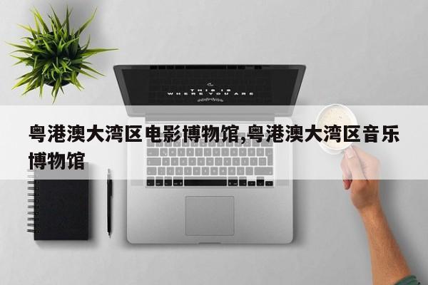 粤港澳大湾区电影博物馆,粤港澳大湾区音乐博物馆
