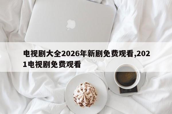 电视剧大全2026年新剧免费观看,2021电视剧免费观看