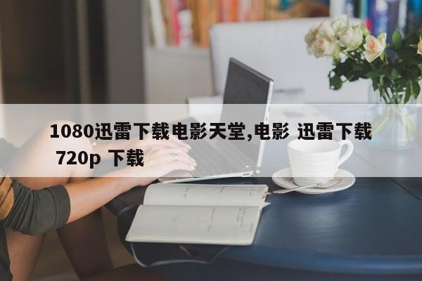 1080迅雷下载电影天堂,电影 迅雷下载 720p 下载