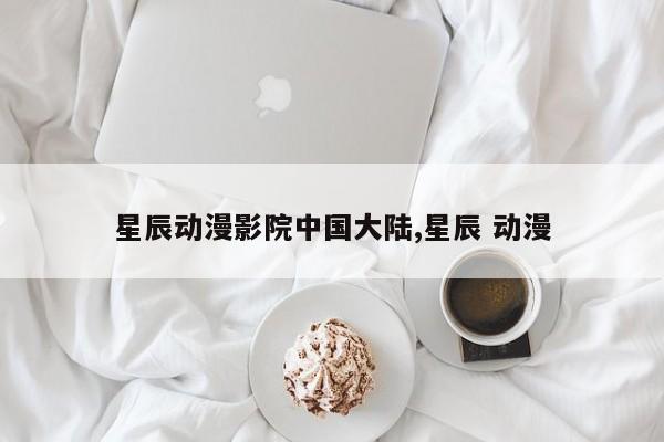星辰动漫影院中国大陆,星辰 动漫