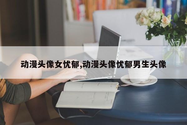 动漫头像女忧郁,动漫头像忧郁男生头像