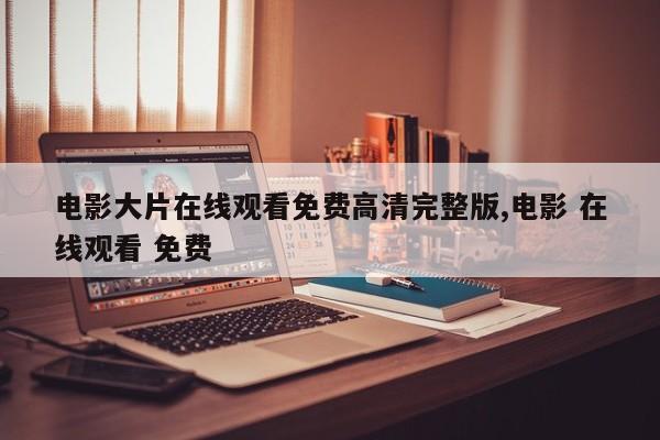 电影大片在线观看免费高清完整版,电影 在线观看 免费