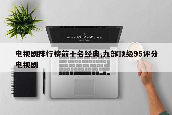 电视剧排行榜前十名经典,九部顶级95评分电视剧