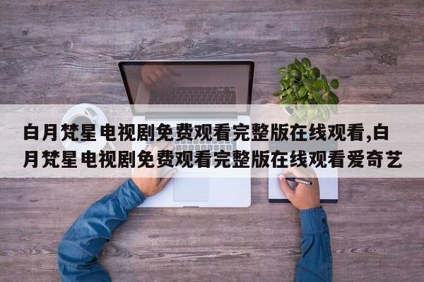白月梵星电视剧免费观看完整版在线观看,白月梵星电视剧免费观看完整版在线观看爱奇艺