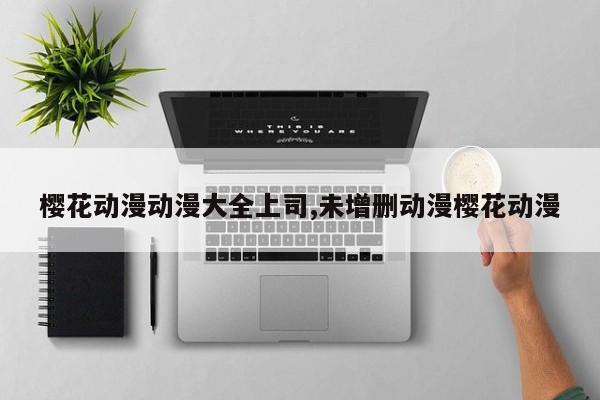 樱花动漫动漫大全上司,未增删动漫樱花动漫