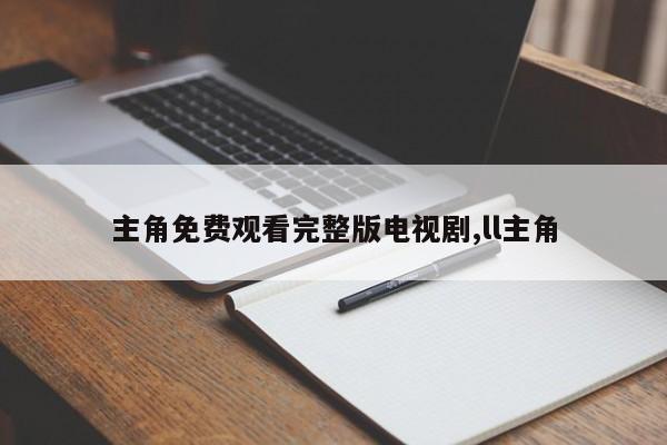 主角免费观看完整版电视剧,ll主角