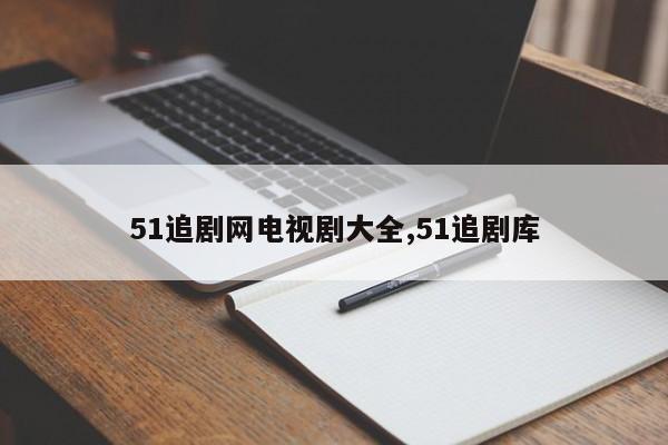 51追剧网电视剧大全,51追剧库