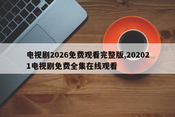 电视剧2026免费观看完整版,202021电视剧免费全集在线观看