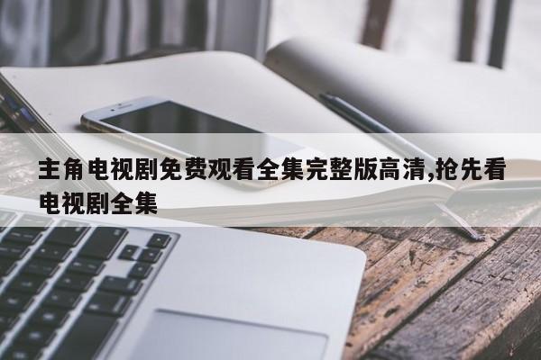 主角电视剧免费观看全集完整版高清,抢先看电视剧全集