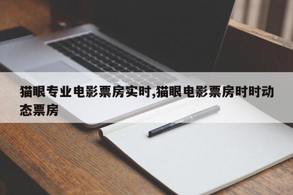猫眼专业电影票房实时,猫眼电影票房时时动态票房