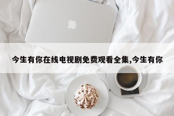 今生有你在线电视剧免费观看全集,今生有你