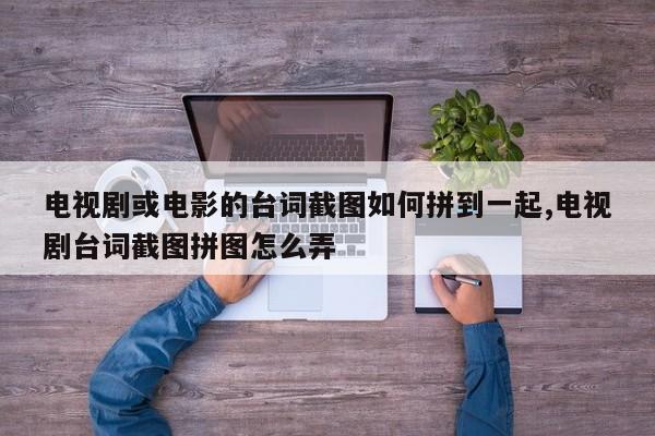 电视剧或电影的台词截图如何拼到一起,电视剧台词截图拼图怎么弄