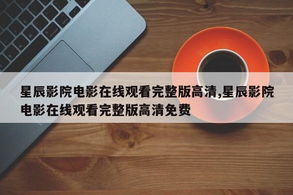 星辰影院电影在线观看完整版高清,星辰影院电影在线观看完整版高清免费