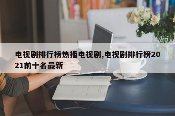 电视剧排行榜热播电视剧,电视剧排行榜2021前十名最新