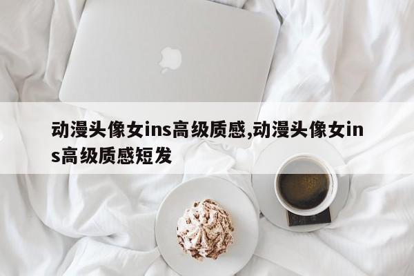 动漫头像女ins高级质感,动漫头像女ins高级质感短发
