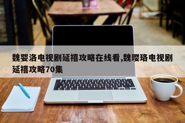 魏婴洛电视剧延禧攻略在线看,魏璎珞电视剧延禧攻略70集