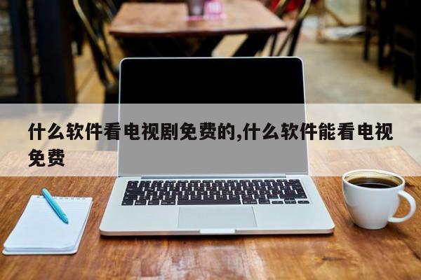 什么软件看电视剧免费的,什么软件能看电视免费