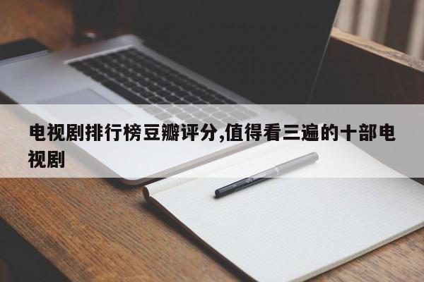 电视剧排行榜豆瓣评分,值得看三遍的十部电视剧
