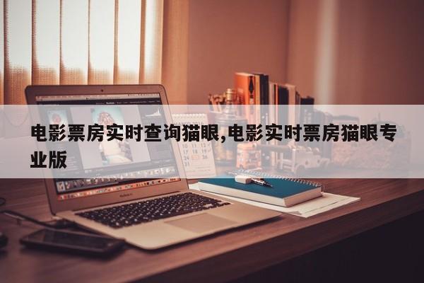 电影票房实时查询猫眼,电影实时票房猫眼专业版