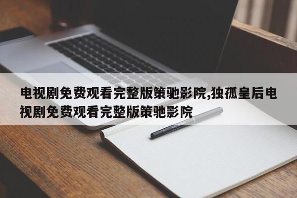 电视剧免费观看完整版策驰影院,独孤皇后电视剧免费观看完整版策驰影院