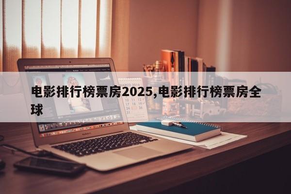 电影排行榜票房2025,电影排行榜票房全球
