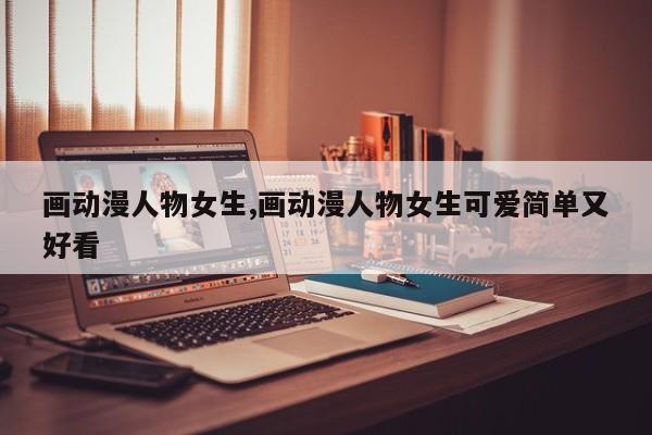 画动漫人物女生,画动漫人物女生可爱简单又好看
