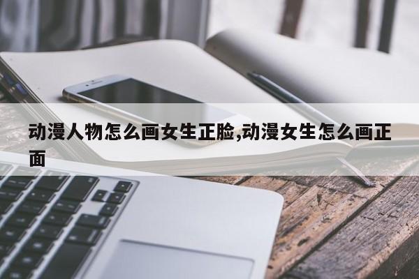 动漫人物怎么画女生正脸,动漫女生怎么画正面