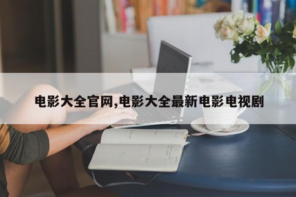 电影大全官网,电影大全最新电影电视剧