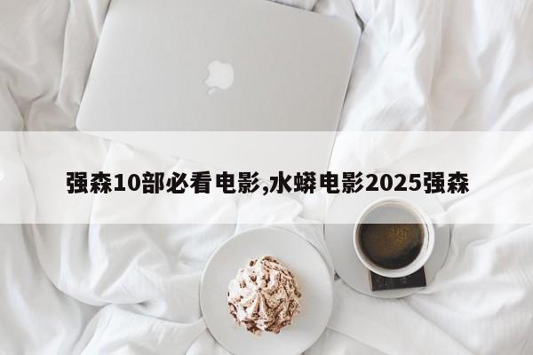 强森10部必看电影,水蟒电影2025强森