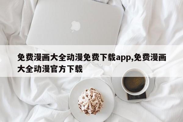 免费漫画大全动漫免费下载app,免费漫画大全动漫官方下载