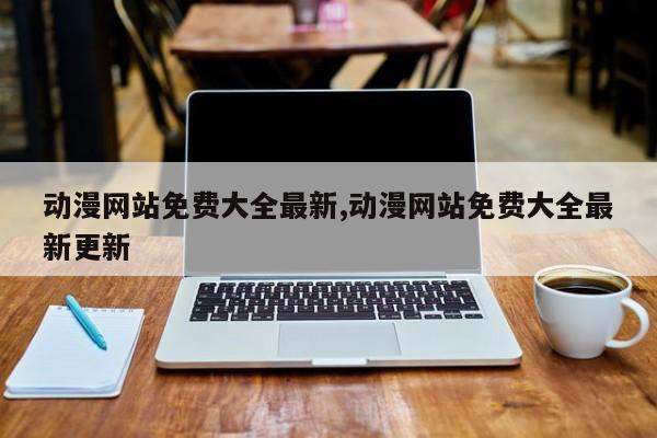 动漫网站免费大全最新,动漫网站免费大全最新更新
