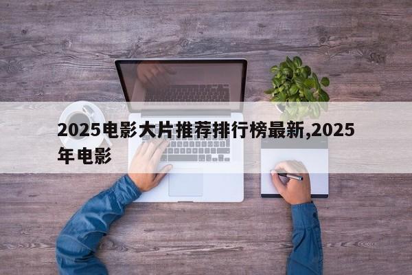2025电影大片推荐排行榜最新,2025年电影