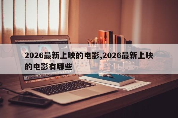 2026最新上映的电影,2026最新上映的电影有哪些